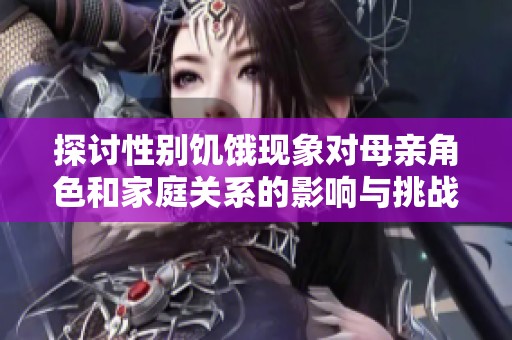 探討性別饑餓現(xiàn)象對母親角色和家庭關系的影響與挑戰(zhàn)