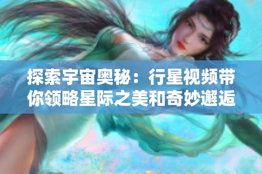 探索宇宙奧秘：行星視頻帶你領(lǐng)略星際之美和奇妙邂逅