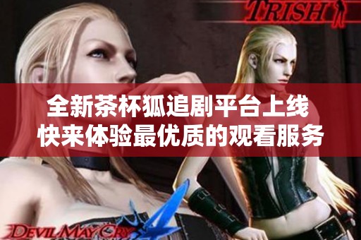 全新茶杯狐追劇平臺上線 快來體驗最優質的觀看服務吧