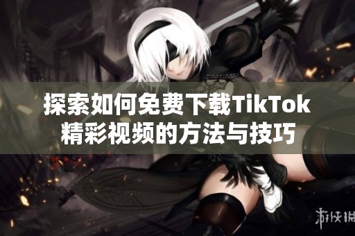 探索如何免費下載TikTok精彩視頻的方法與技巧