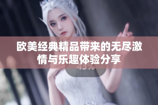 歐美經(jīng)典精品帶來(lái)的無(wú)盡激情與樂(lè)趣體驗(yàn)分享