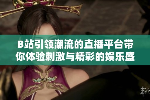 B站引領(lǐng)潮流的直播平臺(tái)帶你體驗(yàn)刺激與精彩的娛樂盛宴