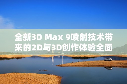 全新3D Max 9噴射技術(shù)帶來的2D與3D創(chuàng)作體驗(yàn)全面解析