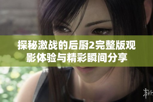 探秘激戰(zhàn)的后廚2完整版觀影體驗(yàn)與精彩瞬間分享