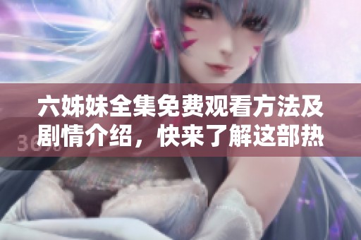 六姊妹全集免費(fèi)觀看方法及劇情介紹，快來(lái)了解這部熱門(mén)劇作吧