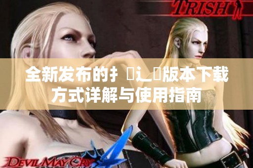 全新發(fā)布的扌喿辶畐版本下載方式詳解與使用指南