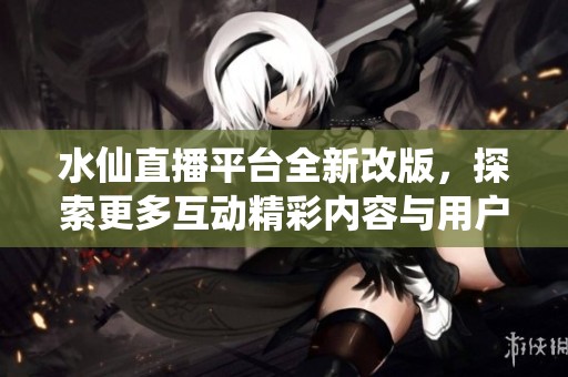 水仙直播平臺全新改版，探索更多互動精彩內容與用戶體驗