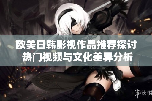 歐美日韓影視作品推薦探討 熱門視頻與文化差異分析