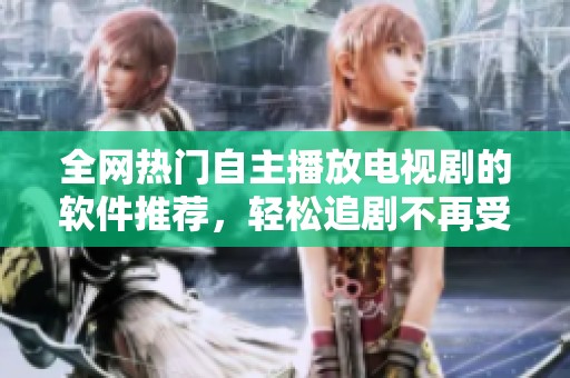 全網熱門自主播放電視劇的軟件推薦，輕松追劇不再受限