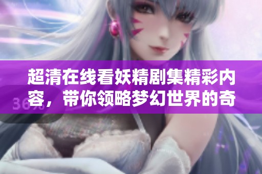 超清在線看妖精劇集精彩內(nèi)容，帶你領(lǐng)略夢幻世界的奇妙冒險