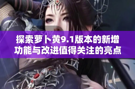 探索蘿卜黃9.1版本的新增功能與改進(jìn)值得關(guān)注的亮點(diǎn)分析
