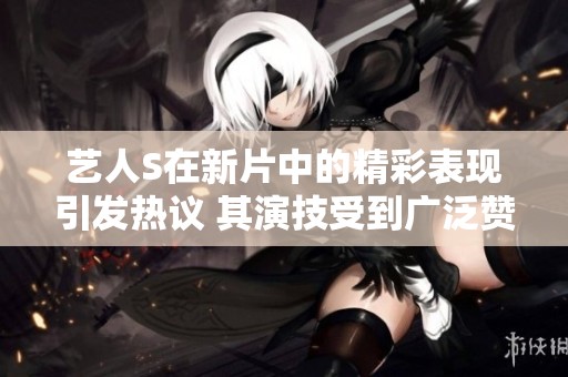 藝人S在新片中的精彩表現(xiàn)引發(fā)熱議 其演技受到廣泛贊譽