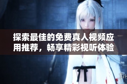 探索最佳的免費(fèi)真人視頻應(yīng)用推薦，暢享精彩視聽(tīng)體驗(yàn)