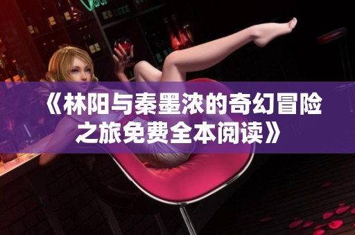 《林陽與秦墨濃的奇幻冒險之旅免費全本閱讀》