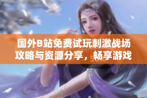國(guó)外B站免費(fèi)試玩刺激戰(zhàn)場(chǎng)攻略與資源分享，暢享游戲樂趣