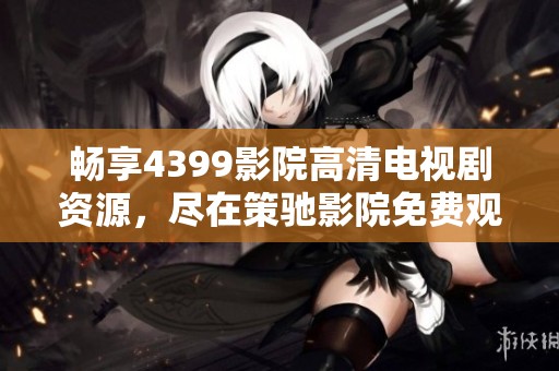 暢享4399影院高清電視劇資源，盡在策馳影院免費(fèi)觀看體驗(yàn)