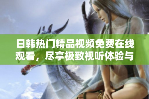 日韓熱門精品視頻免費在線觀看，盡享極致視聽體驗與精彩內容