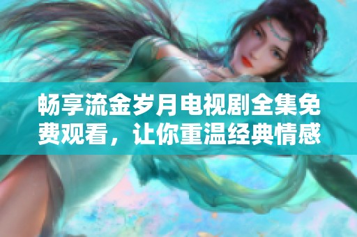 暢享流金歲月電視劇全集免費觀看，讓你重溫經(jīng)典情感故事