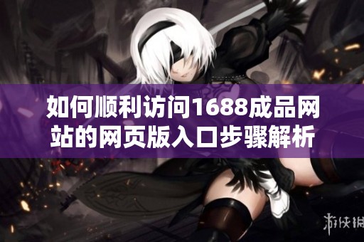 如何順利訪問1688成品網(wǎng)站的網(wǎng)頁版入口步驟解析