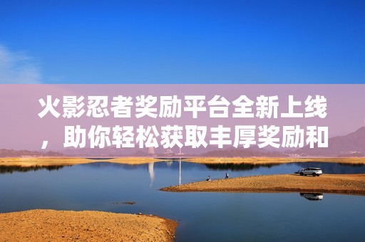 火影忍者獎(jiǎng)勵(lì)平臺(tái)全新上線，助你輕松獲取豐厚獎(jiǎng)勵(lì)和福利