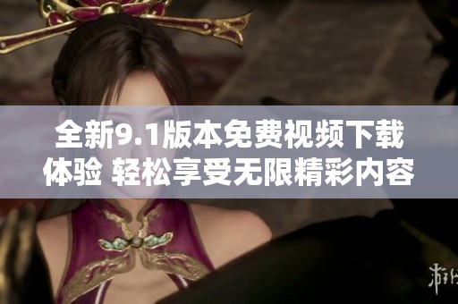 全新9.1版本免費(fèi)視頻下載體驗(yàn) 輕松享受無(wú)限精彩內(nèi)容