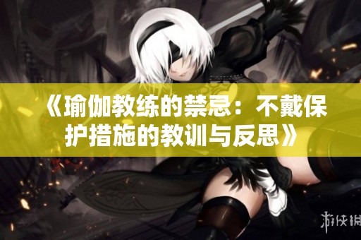 《瑜伽教練的禁忌：不戴保護措施的教訓(xùn)與反思》