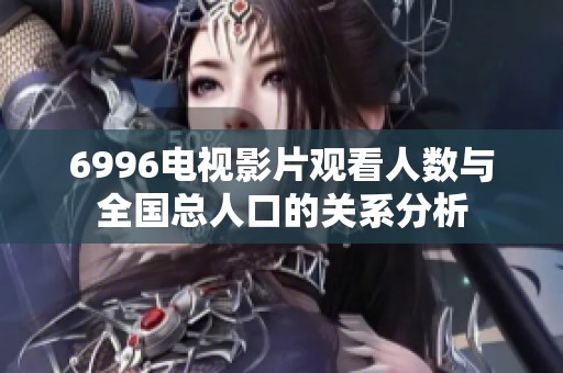 6996電視影片觀看人數(shù)與全國總?cè)丝诘年P(guān)系分析