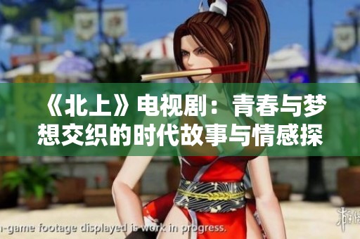 《北上》電視?。呵啻号c夢想交織的時代故事與情感探索