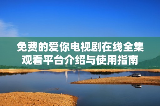 免費(fèi)的愛你電視劇在線全集觀看平臺(tái)介紹與使用指南