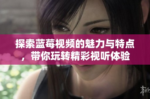 探索藍莓視頻的魅力與特點，帶你玩轉(zhuǎn)精彩視聽體驗
