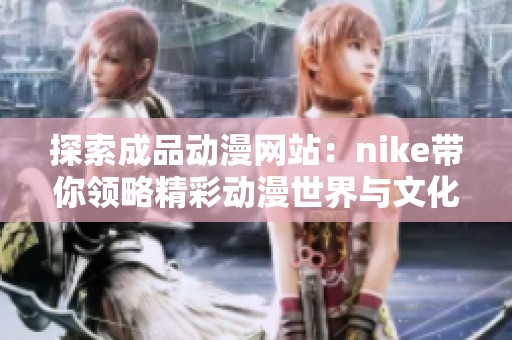探索成品動(dòng)漫網(wǎng)站：nike帶你領(lǐng)略精彩動(dòng)漫世界與文化魅力