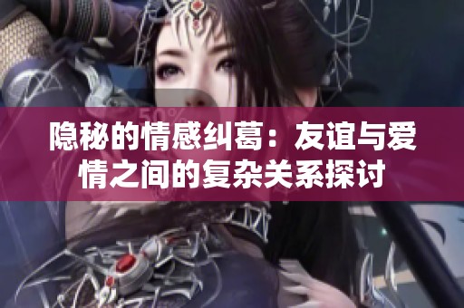 隱秘的情感糾葛：友誼與愛情之間的復(fù)雜關(guān)系探討
