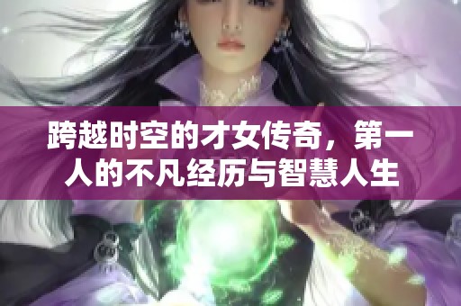 跨越時空的才女傳奇，第一人的不凡經歷與智慧人生