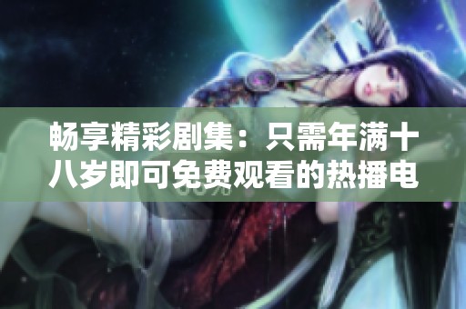 暢享精彩劇集：只需年滿十八歲即可免費(fèi)觀看的熱播電視劇合集