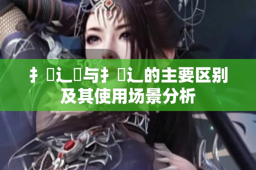 扌喿辶畑與扌喿辶的主要區(qū)別及其使用場景分析
