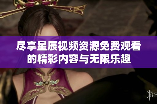盡享星辰視頻資源免費(fèi)觀看的精彩內(nèi)容與無(wú)限樂(lè)趣