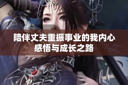 陪伴丈夫重振事業(yè)的我內(nèi)心感悟與成長之路