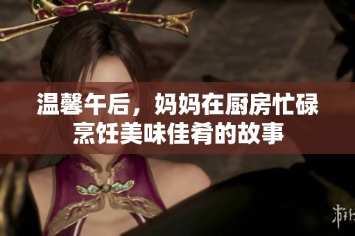 溫馨午后，媽媽在廚房忙碌烹飪美味佳肴的故事
