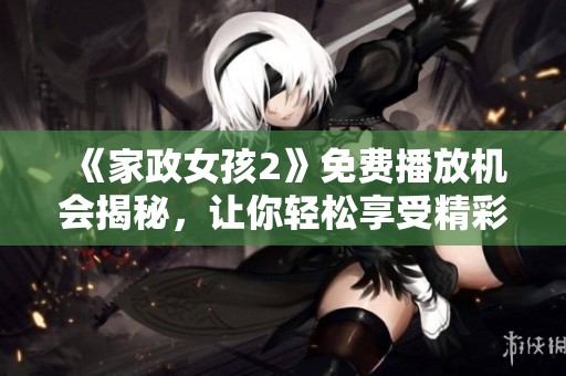 《家政女孩2》免費(fèi)播放機(jī)會(huì)揭秘，讓你輕松享受精彩劇集體驗(yàn)