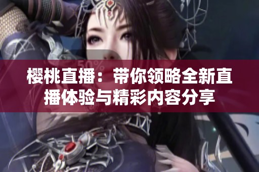 櫻桃直播：帶你領略全新直播體驗與精彩內容分享