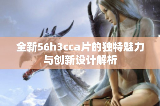 全新56h3cca片的獨特魅力與創新設計解析