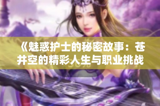 《魅惑護(hù)士的秘密故事：蒼井空的精彩人生與職業(yè)挑戰(zhàn)》