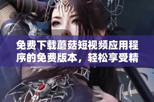 免費下載蘑菇短視頻應(yīng)用程序的免費版本，輕松享受精彩內(nèi)容