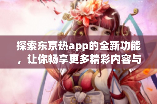探索東京熱app的全新功能，讓你暢享更多精彩內容與體驗
