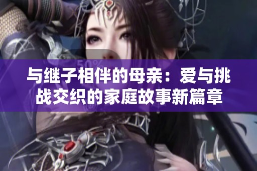 與繼子相伴的母親：愛與挑戰交織的家庭故事新篇章