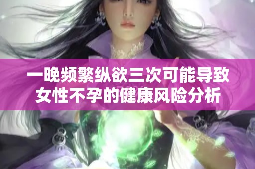 一晚頻繁縱欲三次可能導(dǎo)致女性不孕的健康風(fēng)險分析