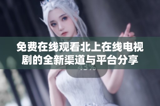 免費(fèi)在線觀看北上在線電視劇的全新渠道與平臺分享