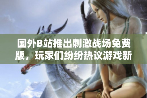 國外B站推出刺激戰場免費版，玩家們紛紛熱議游戲新動態