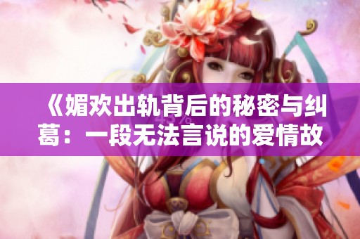 《媚歡出軌背后的秘密與糾葛：一段無法言說的愛情故事》