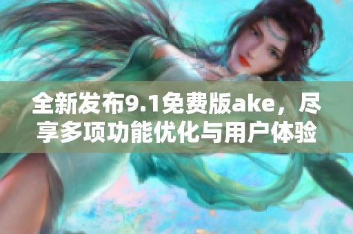 全新發(fā)布9.1免費版ake，盡享多項功能優(yōu)化與用戶體驗提升